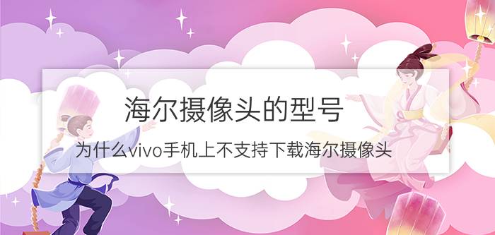 海尔摄像头的型号 为什么vivo手机上不支持下载海尔摄像头？